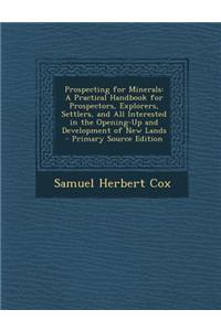 Prospecting for Minerals: A Practical Handbook for Prospectors, Explorers, Settlers, and All Interested in the Opening-Up and Development of New