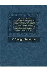 A Glossary of Words Pertaining to the Dialect of Mid-Yorkshire; With Others Peculiar to Lower Nidderdale. to Which Is Prefixed on Outline Grammar of t