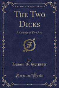 The Two Dicks: A Comedy in Two Acts (Classic Reprint)