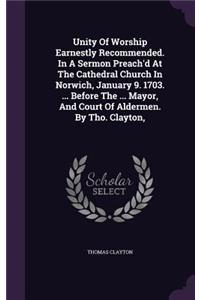 Unity Of Worship Earnestly Recommended. In A Sermon Preach'd At The Cathedral Church In Norwich, January 9. 1703. ... Before The ... Mayor, And Court Of Aldermen. By Tho. Clayton,