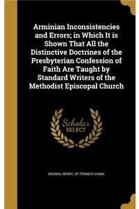 Arminian Inconsistencies and Errors; in Which It is Shown That All the Distinctive Doctrines of the Presbyterian Confession of Faith Are Taught by Standard Writers of the Methodist Episcopal Church