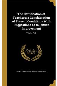 The Certification of Teachers; A Consideration of Present Conditions with Suggestions as to Future Improvement; Volume PT. 2