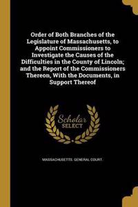 Order of Both Branches of the Legislature of Massachusetts, to Appoint Commissioners to Investigate the Causes of the Difficulties in the County of Lincoln; and the Report of the Commissioners Thereon, With the Documents, in Support Thereof