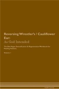 Reversing Wrestler's / Cauliflower Ear: As God Intended the Raw Vegan Plant-Based Detoxification & Regeneration Workbook for Healing Patients. Volume 1