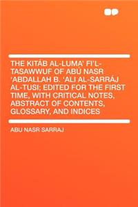 The Kitab Al-Luma' Fi'l-Tasawwuf of Abu Nasr 'Abdallah B. 'Ali Al-Sarraj Al-Tusi; Edited for the First Time, with Critical Notes, Abstract of Contents, Glossary, and Indices