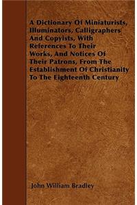 A Dictionary Of Miniaturists, Illuminators, Calligraphers And Copyists, With References To Their Works, And Notices Of Their Patrons, From The Establishment Of Christianity To The Eighteenth Century
