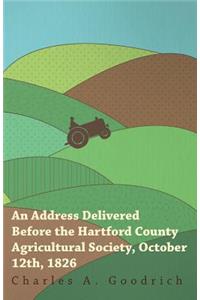 An Address Delivered Before the Hartford County Agricultural Society, October 12th, 1826