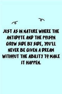 Just as in nature where the antidote and the poison grow side by side, you'll never be given a dream without the ability to make it happen. Journal