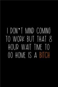 I Don't Mind Coming To Work But That 8 Hour Wait Time To Go Home Is A Bitch
