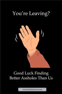 You're Leaving? Good Luck Finding Better Assholes Than Us Lined Notebook Journal