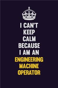 I can't Keep Calm Because I Am An Engineering Machine Operator