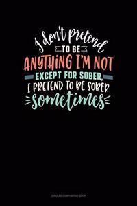 I Don't Pretend To Be Anything I'm Not Except For Sober, I Pretend To Be Sober Sometimes