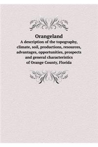 Orangeland A description of the topography, climate, soil, productions, resources, advantages, opportunities, prospects and general characteristics of Orange County, Florida