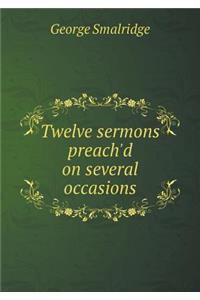 Twelve Sermons Preach'd on Several Occasions