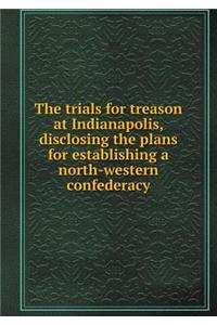 The Trials for Treason at Indianapolis, Disclosing the Plans for Establishing a North-Western Confederacy