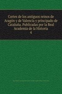 Cortes de los antiguos reinos de Aragon y de Valencia y principado de Cataluna. Publicadas por la Real Academia de la Historia