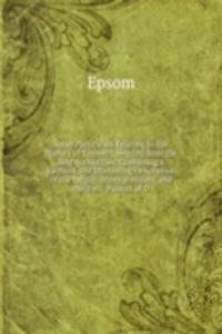 Some Particulars Relating to the History of Epsom: Compiled from the Best Authorities, Containing a Succinct and Interesting Description of the Origin . Mineral Waters, and the Two . Palaces of D