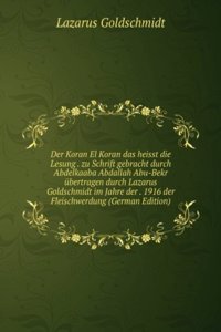 Der Koran El Koran das heisst die Lesung . zu Schrift gebracht durch Abdelkaaba Abdallah Abu-Bekr ubertragen durch Lazarus Goldschmidt im Jahre der . 1916 der Fleischwerdung (German Edition)