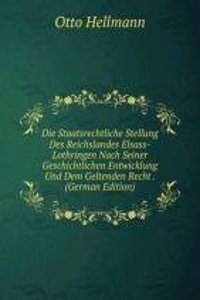 Die Staatsrechtliche Stellung Des Reichslandes Elsass-Lothringen Nach Seiner Geschichtlichen Entwicklung Und Dem Geltenden Recht . (German Edition)