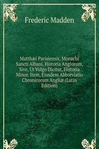 Matthaei Parisiensis, Monachi Sancti Albani, Historia Anglorum, Sive, Ut Vulgo Dicitur, Historia Minor. Item, Ejusdem Abbreviatio Chronicorum Angliae (Latin Edition)