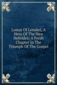 Lomai Of Lenakel, A Hero Of The New Hebrides; A Fresh Chapter In The Triumph Of The Gospel