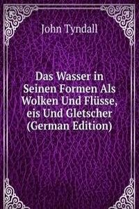 Das Wasser in Seinen Formen Als Wolken Und Flusse,eis Und Gletscher (German Edition)