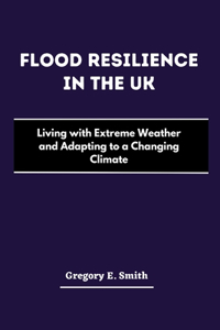 Flood Resilience in the UK: Living with Extreme Weather and Adapting to a Changing Climate