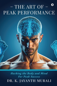 The Art of Peak Performance: Hacking the Body and Mind For Peak Success