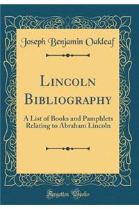 Lincoln Bibliography: A List of Books and Pamphlets Relating to Abraham Lincoln (Classic Reprint)