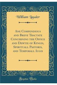 Ane Compendious and Breve Tractate Concerning the Office and Dewtie of Kyngis, Spirituall Pastoris, and Temporall Iugis (Classic Reprint)
