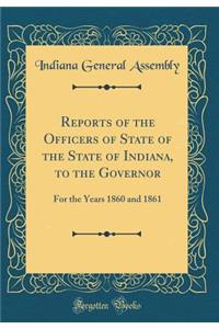 Reports of the Officers of State of the State of Indiana, to the Governor: For the Years 1860 and 1861 (Classic Reprint)