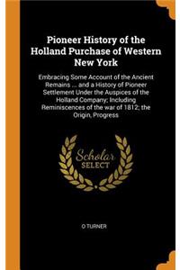 Pioneer History of the Holland Purchase of Western New York: Embracing Some Account of the Ancient Remains ... and a History of Pioneer Settlement Under the Auspices of the Holland Company; Including Reminiscences of the War of 1812; The Origin, Pr