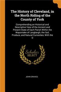 History of Cleveland, in the North Riding of the County of York: Comprehending an Historical and Descriptive View of the Ancient and Present State of Each Parish Within the Wapontake of Langbargh; The Soil, Produc