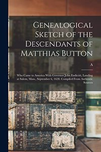 Genealogical Sketch of the Descendants of Matthias Button: Who Came to America With Governor John Endicott, Landing at Salem, Mass., September 6, 1628. Compiled From Authentic Sources