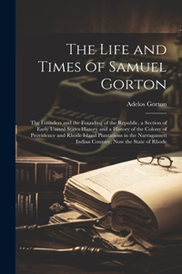 Life and Times of Samuel Gorton; the Founders and the Founding of the Republic, a Section of Early United States History and a History of the Colony of Providence and Rhode Island Plantations in the Narragansett Indian Country, now the State of Rho