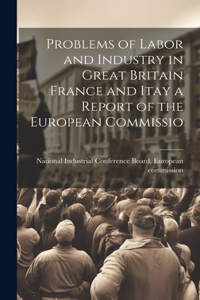 Problems of Labor and Industry in Great Britain France and Itay a Report of the European Commissio