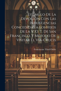 Estímulo De La Devocion Con Las Indulgencias Concedidas a Los Hijos De La V. O. T. De San Francisco, Y Método De Visitar El Via-Crucis