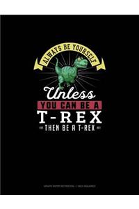 Always Be Yourself Unless You Can Be A T-Rex Then Be A T-Rex