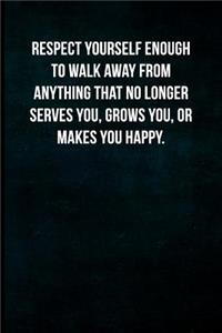 Respect yourself enough to walk away from anything that no longer serves you, grows you, or makes you happy.