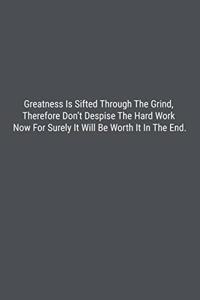 Greatness Is Sifted Through The Grind, Therefore Don't Despise The Hard Work Now For Surely It Will Be Worth It In The End.