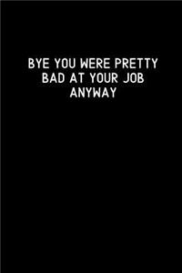 Bye You Were Pretty Bad At Your Job Anyway