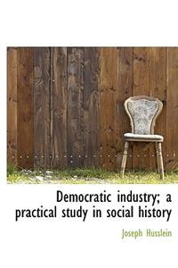 Democratic Industry; A Practical Study in Social History
