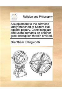 Supplement to the Sermons Lately Preached at Salters-Hall Against Popery. Containing Just and Useful Remarks on Another Great Corruption Therein Omitted.