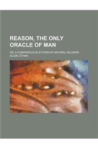 Reason, the Only Oracle of Man; Or, a Compenduous System of Natural Religion