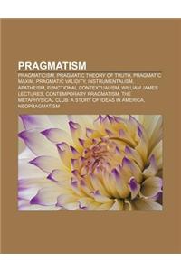 Pragmatism: Pragmaticism, Pragmatic Theory of Truth, Pragmatic Maxim, Pragmatic Validity, Instrumentalism, Apatheism, Functional C