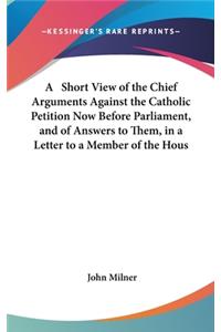A Short View of the Chief Arguments Against the Catholic Petition Now Before Parliament, and of Answers to Them, in a Letter to a Member of the Hous