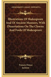 Illustrations of Shakespeare and of Ancient Manners, with Dissertations on the Clowns and Fools of Shakespeare