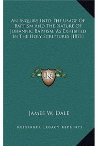 An Inquiry Into the Usage of Baptism and the Nature of Johannic Baptism, as Exhibited in the Holy Scriptures (1871)
