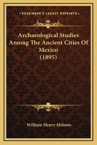 Archaeological Studies Among The Ancient Cities Of Mexico (1895)