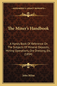 Miner's Handbook: A Handy Book Of Reference On The Subjects Of Mineral Deposits, Mining Operations, Ore Dressing, Etc. (1894)